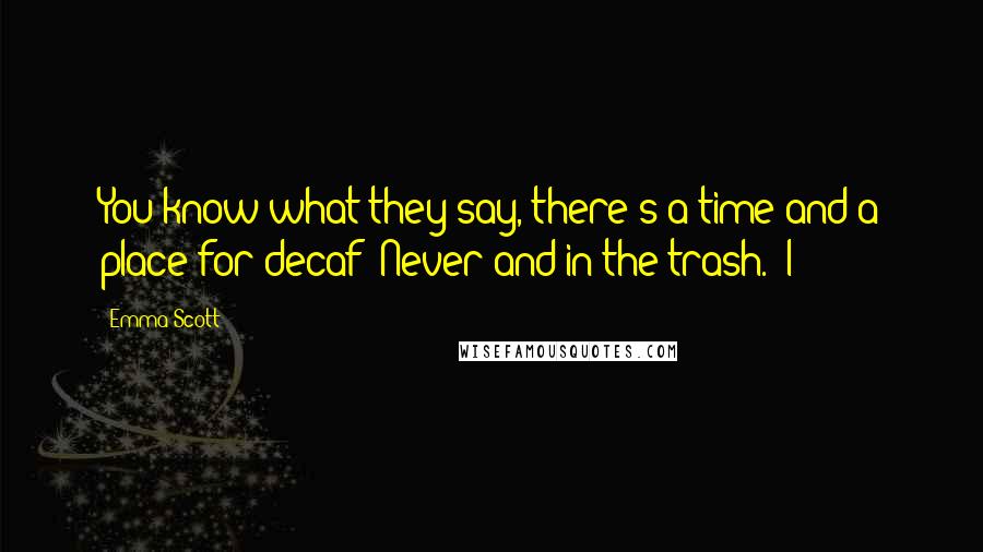 Emma Scott Quotes: You know what they say, there's a time and a place for decaf: Never and in the trash." I