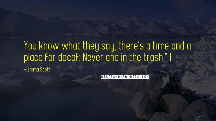 Emma Scott Quotes: You know what they say, there's a time and a place for decaf: Never and in the trash." I