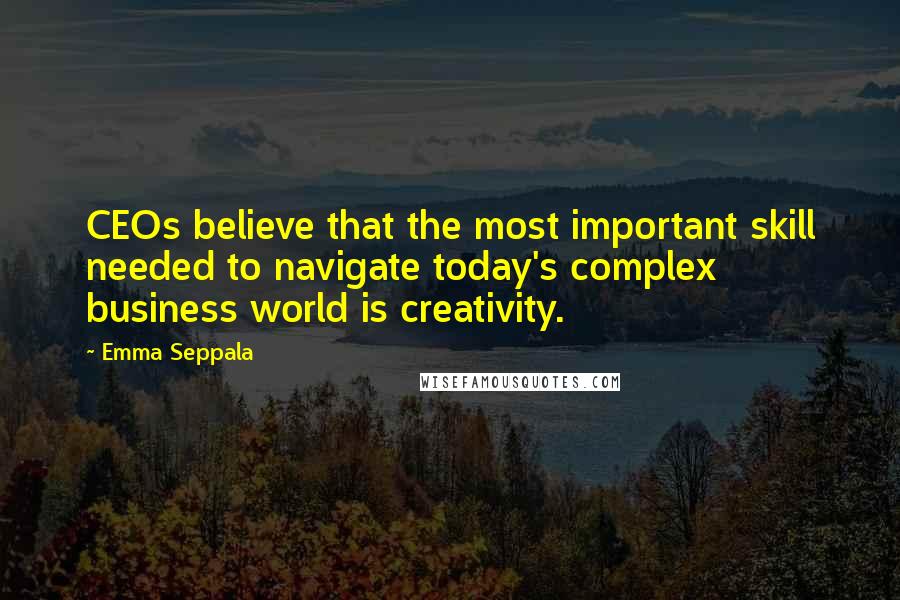 Emma Seppala Quotes: CEOs believe that the most important skill needed to navigate today's complex business world is creativity.