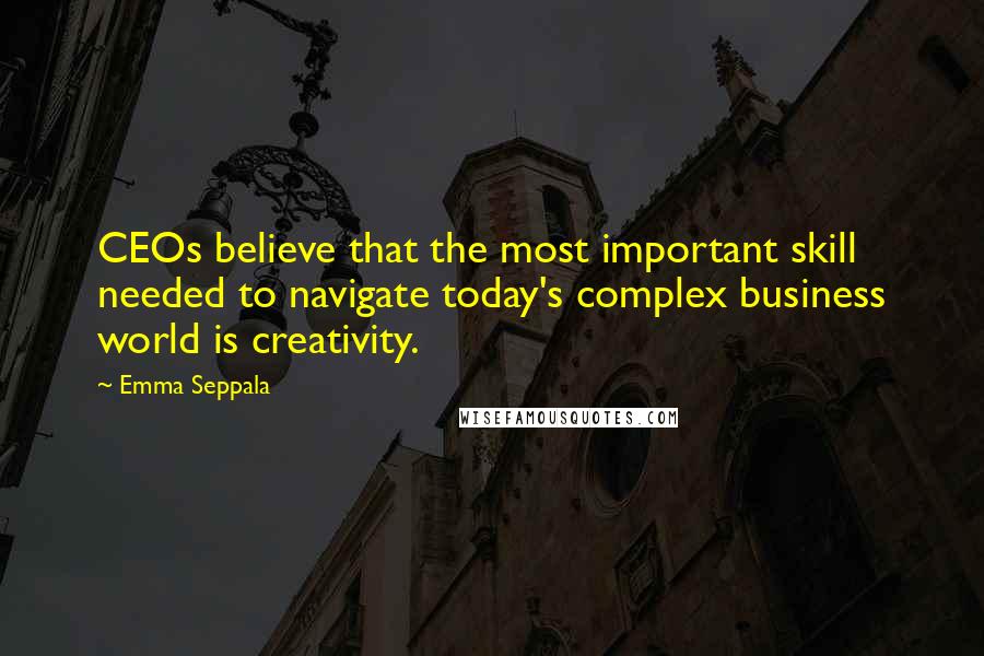 Emma Seppala Quotes: CEOs believe that the most important skill needed to navigate today's complex business world is creativity.