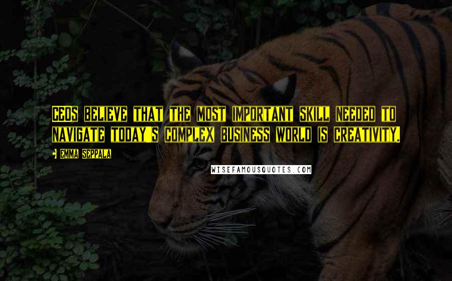 Emma Seppala Quotes: CEOs believe that the most important skill needed to navigate today's complex business world is creativity.