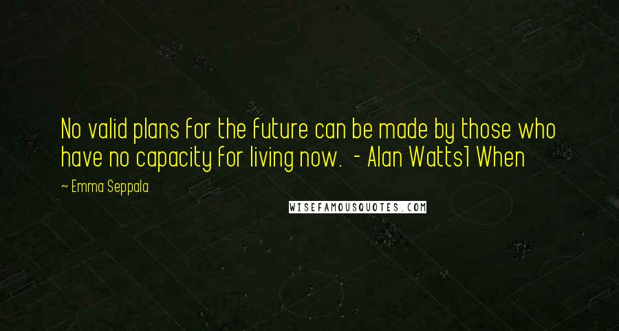 Emma Seppala Quotes: No valid plans for the future can be made by those who have no capacity for living now. - Alan Watts1 When