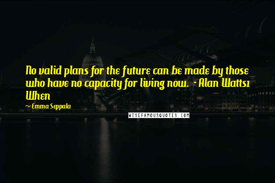 Emma Seppala Quotes: No valid plans for the future can be made by those who have no capacity for living now. - Alan Watts1 When