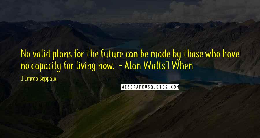 Emma Seppala Quotes: No valid plans for the future can be made by those who have no capacity for living now. - Alan Watts1 When
