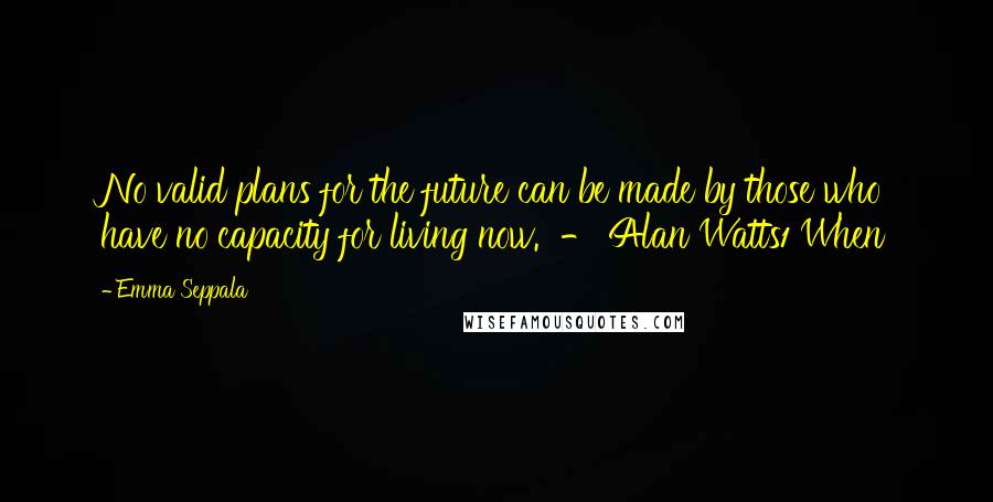 Emma Seppala Quotes: No valid plans for the future can be made by those who have no capacity for living now. - Alan Watts1 When