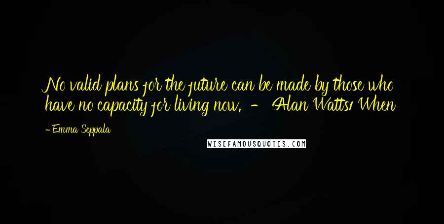 Emma Seppala Quotes: No valid plans for the future can be made by those who have no capacity for living now.  - Alan Watts1 When