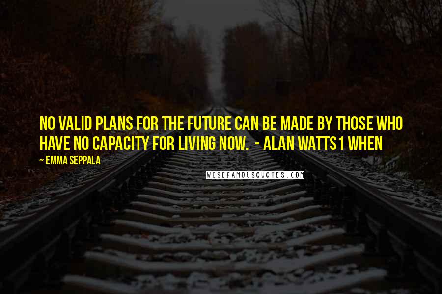 Emma Seppala Quotes: No valid plans for the future can be made by those who have no capacity for living now. - Alan Watts1 When