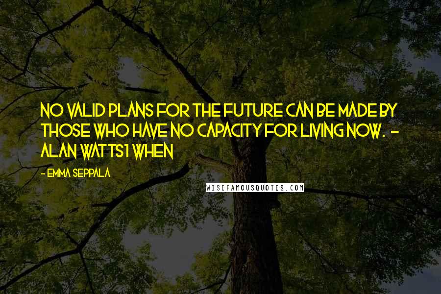 Emma Seppala Quotes: No valid plans for the future can be made by those who have no capacity for living now. - Alan Watts1 When