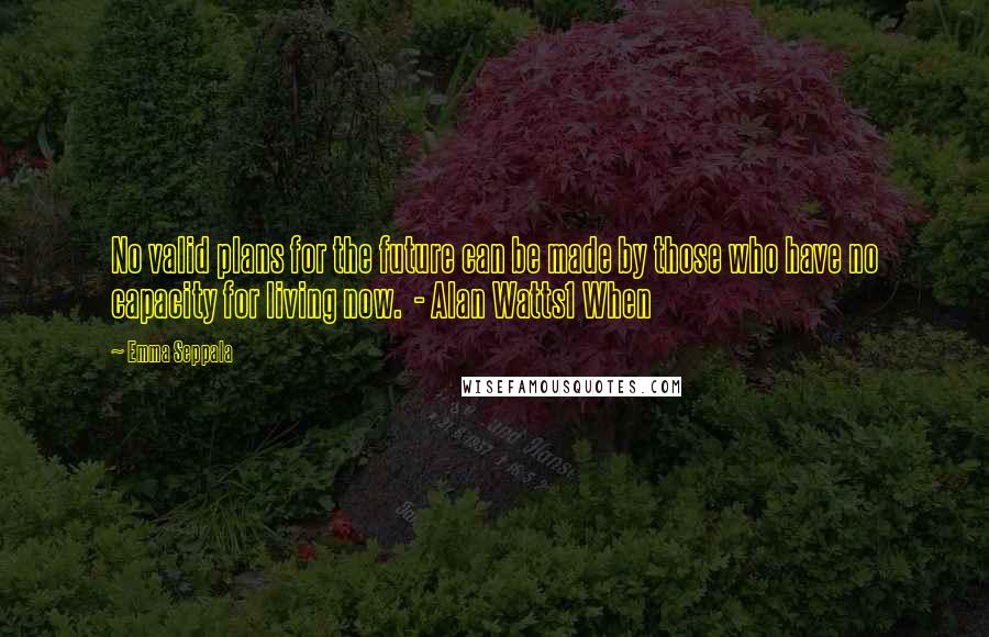 Emma Seppala Quotes: No valid plans for the future can be made by those who have no capacity for living now.  - Alan Watts1 When