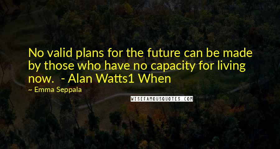 Emma Seppala Quotes: No valid plans for the future can be made by those who have no capacity for living now.  - Alan Watts1 When