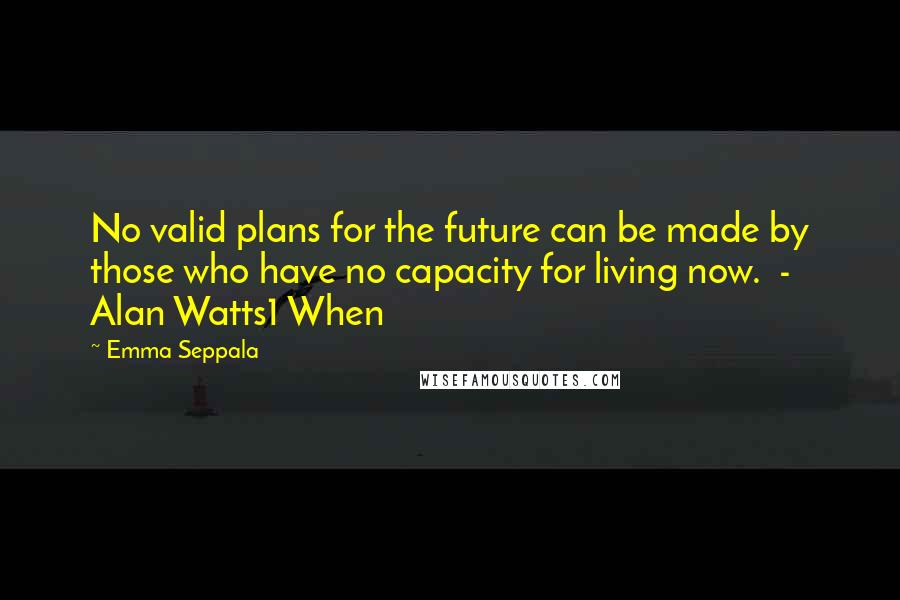 Emma Seppala Quotes: No valid plans for the future can be made by those who have no capacity for living now.  - Alan Watts1 When