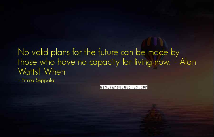 Emma Seppala Quotes: No valid plans for the future can be made by those who have no capacity for living now. - Alan Watts1 When