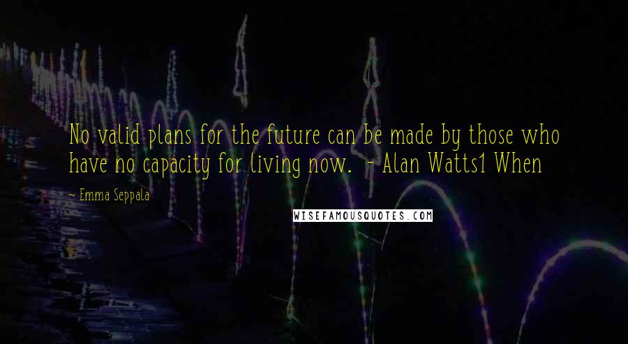 Emma Seppala Quotes: No valid plans for the future can be made by those who have no capacity for living now. - Alan Watts1 When