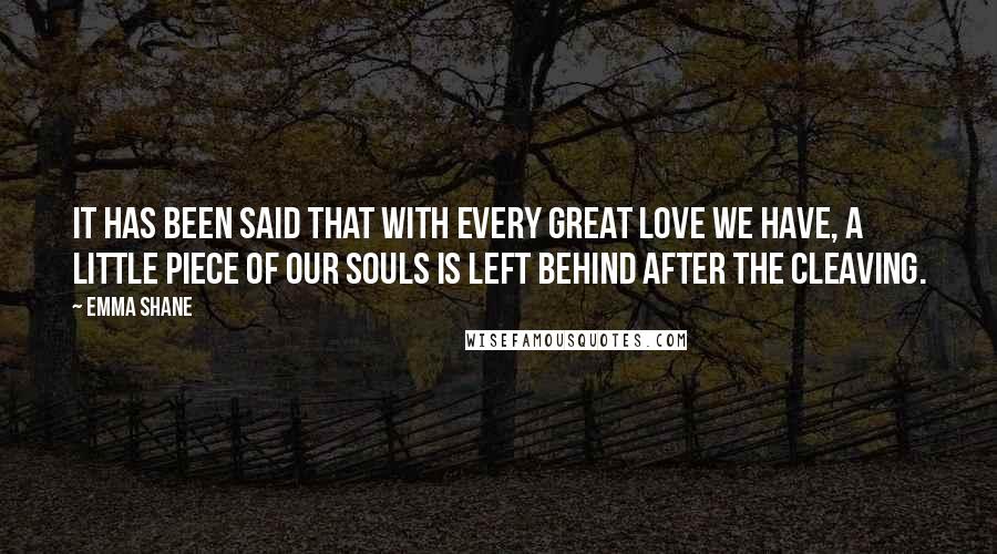 Emma Shane Quotes: It has been said that with every great love we have, a little piece of our souls is left behind after the cleaving.