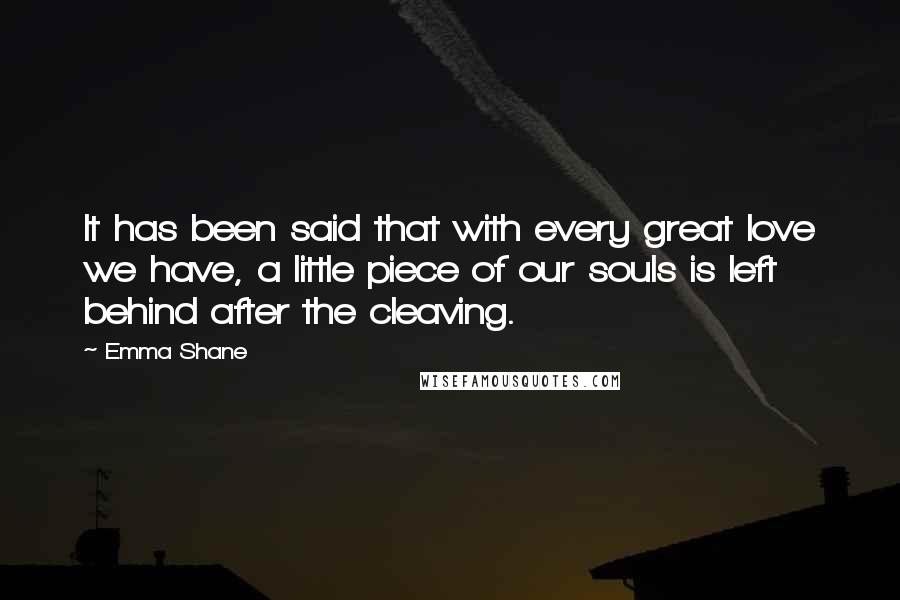 Emma Shane Quotes: It has been said that with every great love we have, a little piece of our souls is left behind after the cleaving.