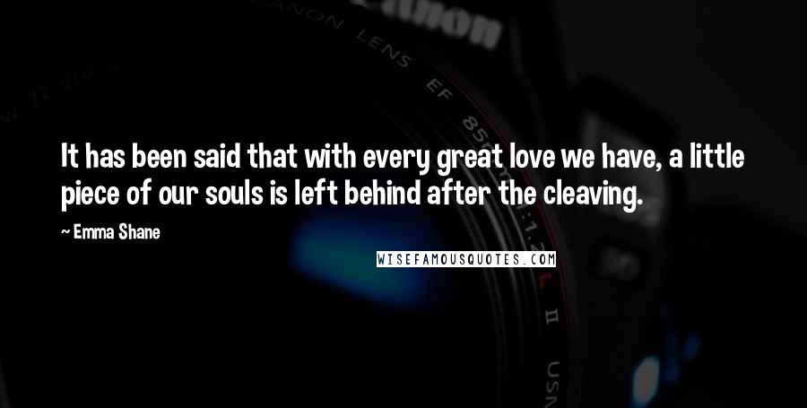 Emma Shane Quotes: It has been said that with every great love we have, a little piece of our souls is left behind after the cleaving.