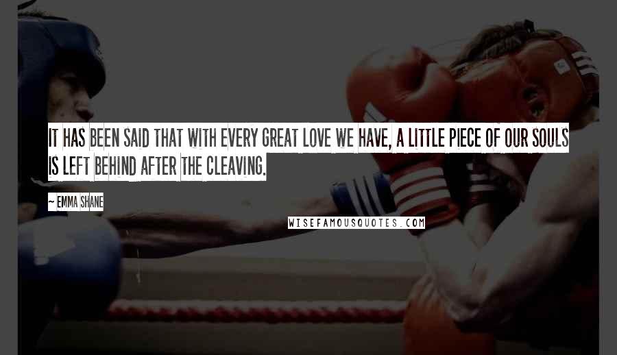 Emma Shane Quotes: It has been said that with every great love we have, a little piece of our souls is left behind after the cleaving.