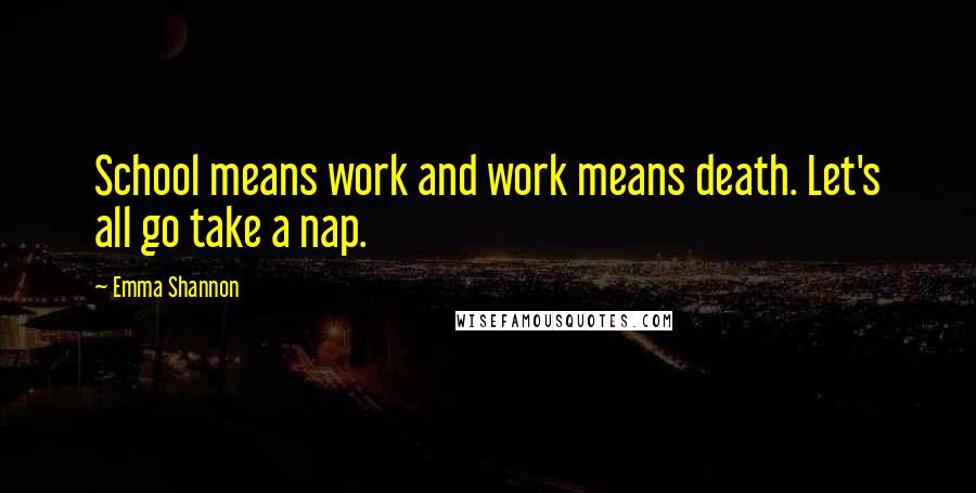 Emma Shannon Quotes: School means work and work means death. Let's all go take a nap.