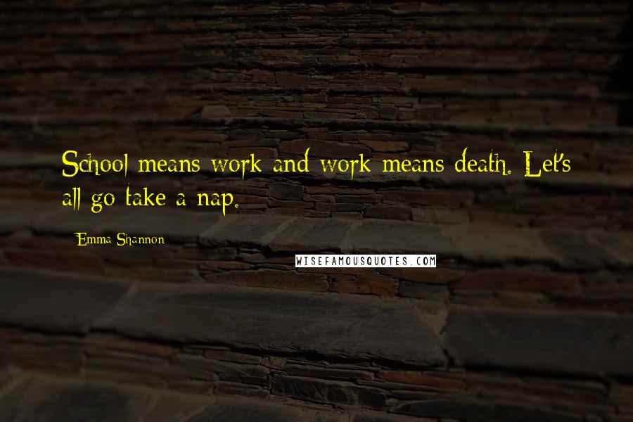 Emma Shannon Quotes: School means work and work means death. Let's all go take a nap.