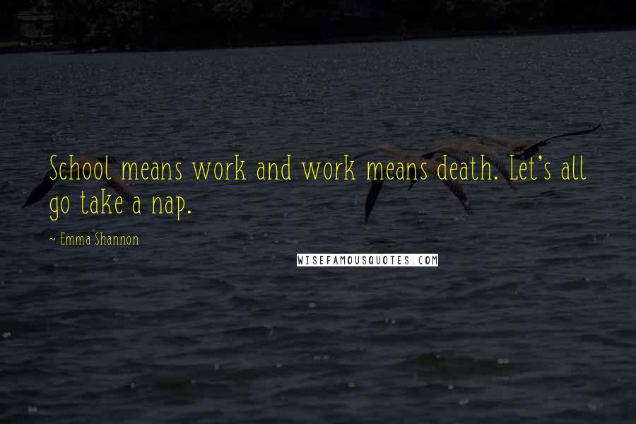 Emma Shannon Quotes: School means work and work means death. Let's all go take a nap.