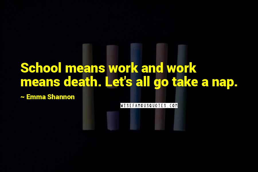 Emma Shannon Quotes: School means work and work means death. Let's all go take a nap.