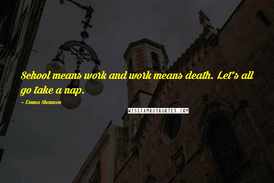 Emma Shannon Quotes: School means work and work means death. Let's all go take a nap.