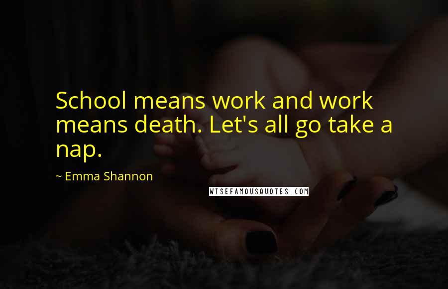 Emma Shannon Quotes: School means work and work means death. Let's all go take a nap.