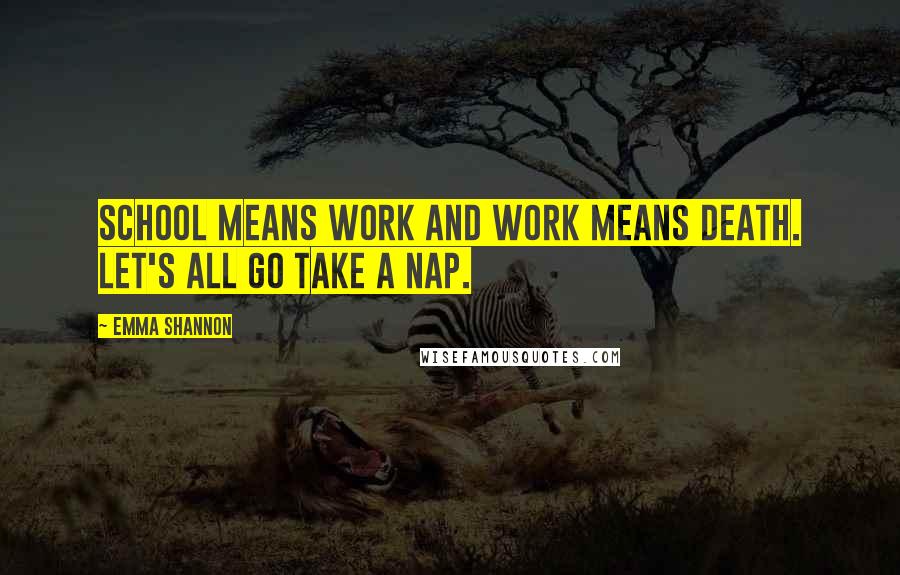 Emma Shannon Quotes: School means work and work means death. Let's all go take a nap.