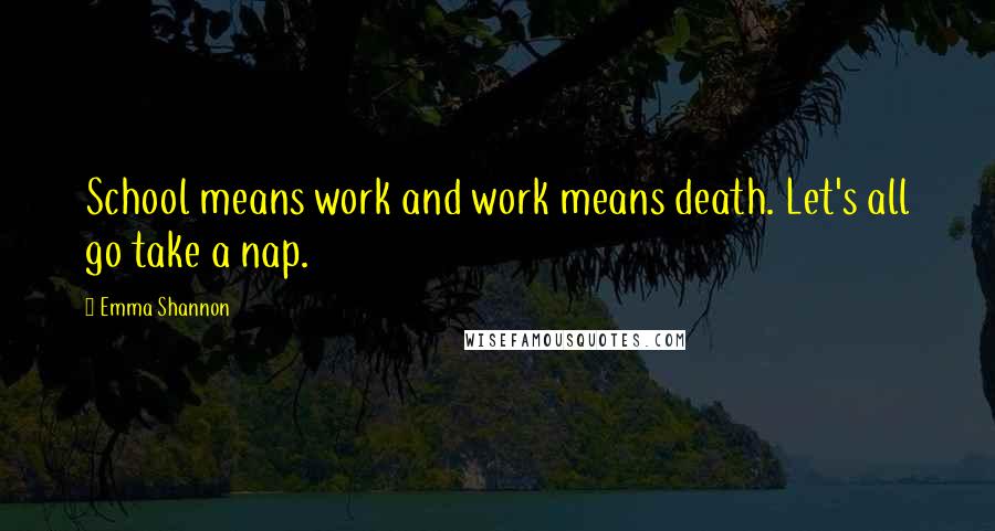 Emma Shannon Quotes: School means work and work means death. Let's all go take a nap.