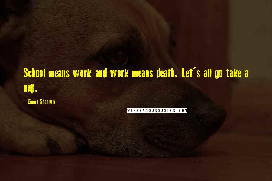 Emma Shannon Quotes: School means work and work means death. Let's all go take a nap.