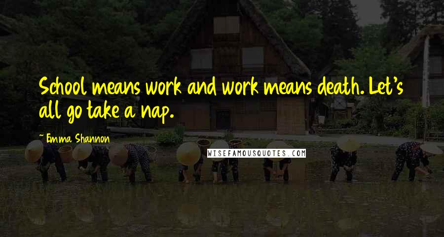 Emma Shannon Quotes: School means work and work means death. Let's all go take a nap.