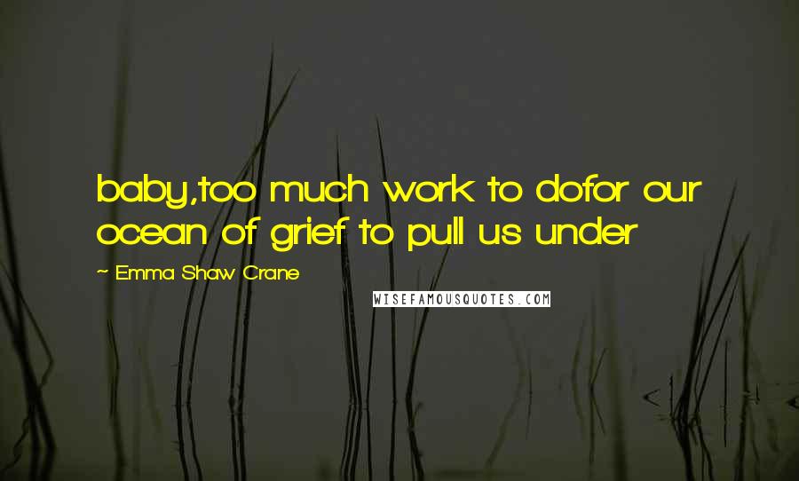 Emma Shaw Crane Quotes: baby,too much work to dofor our ocean of grief to pull us under