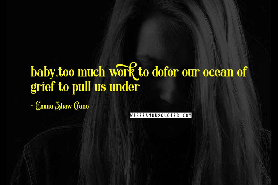 Emma Shaw Crane Quotes: baby,too much work to dofor our ocean of grief to pull us under