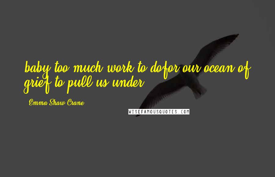 Emma Shaw Crane Quotes: baby,too much work to dofor our ocean of grief to pull us under