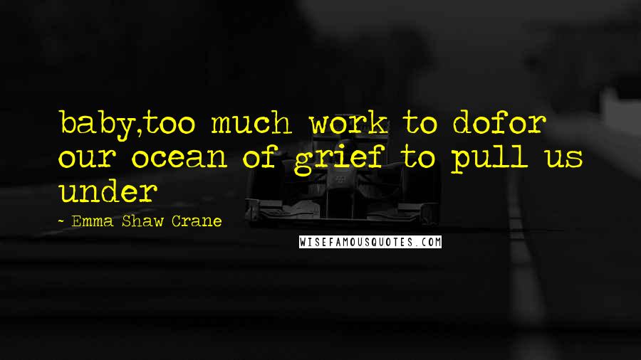 Emma Shaw Crane Quotes: baby,too much work to dofor our ocean of grief to pull us under