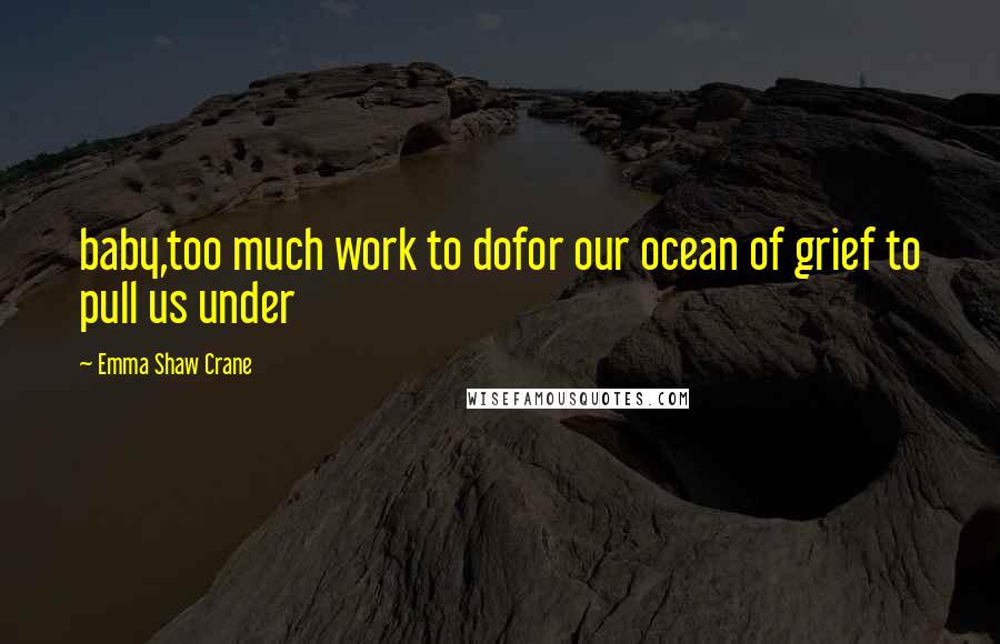 Emma Shaw Crane Quotes: baby,too much work to dofor our ocean of grief to pull us under