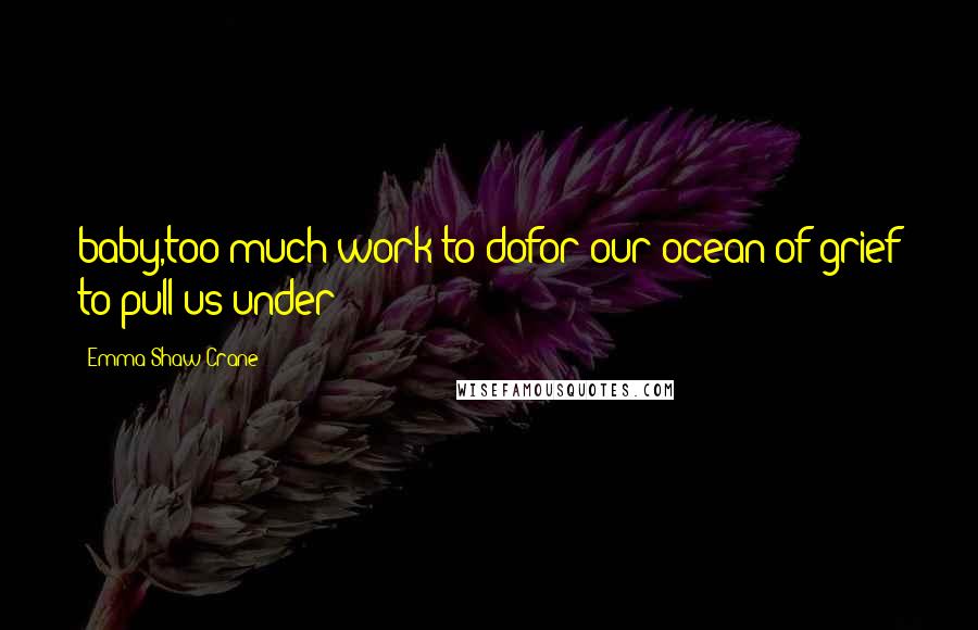 Emma Shaw Crane Quotes: baby,too much work to dofor our ocean of grief to pull us under