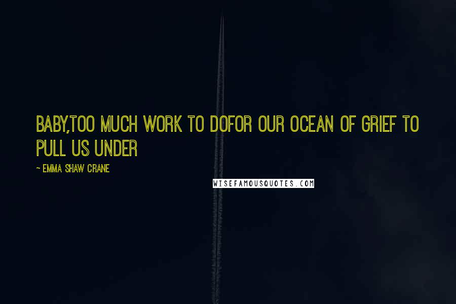 Emma Shaw Crane Quotes: baby,too much work to dofor our ocean of grief to pull us under