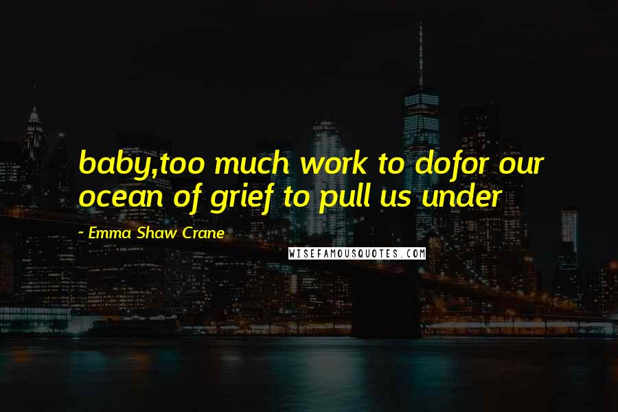 Emma Shaw Crane Quotes: baby,too much work to dofor our ocean of grief to pull us under