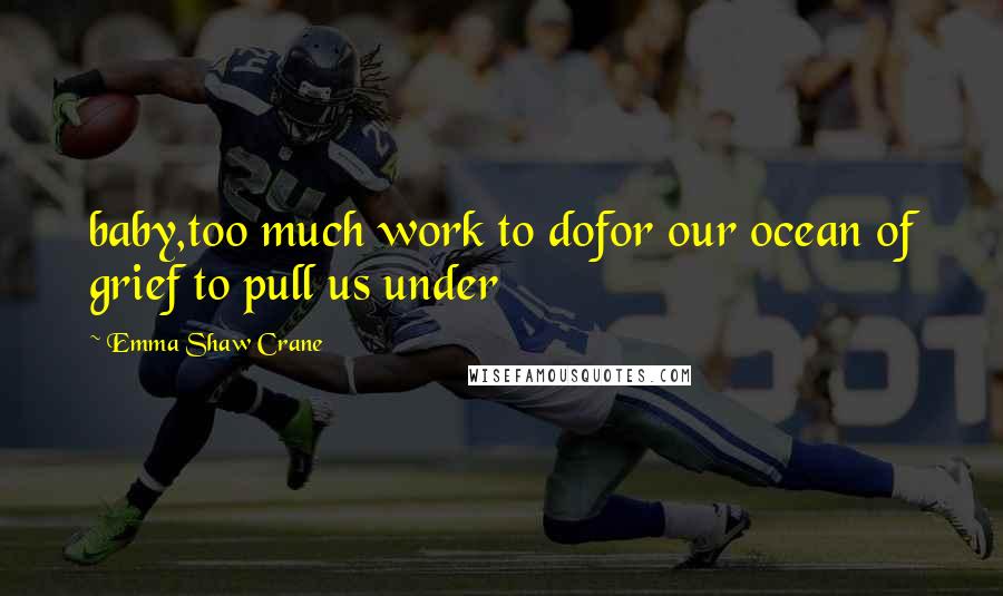 Emma Shaw Crane Quotes: baby,too much work to dofor our ocean of grief to pull us under