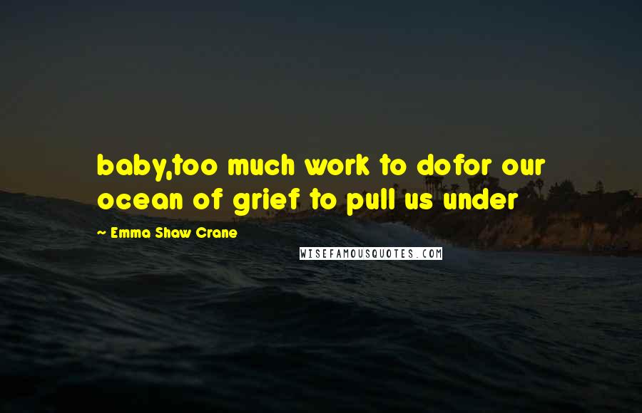 Emma Shaw Crane Quotes: baby,too much work to dofor our ocean of grief to pull us under