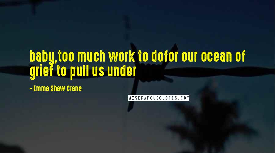 Emma Shaw Crane Quotes: baby,too much work to dofor our ocean of grief to pull us under