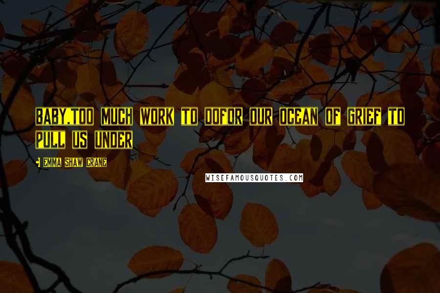 Emma Shaw Crane Quotes: baby,too much work to dofor our ocean of grief to pull us under
