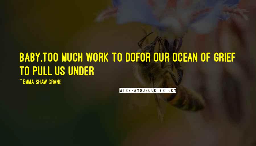 Emma Shaw Crane Quotes: baby,too much work to dofor our ocean of grief to pull us under