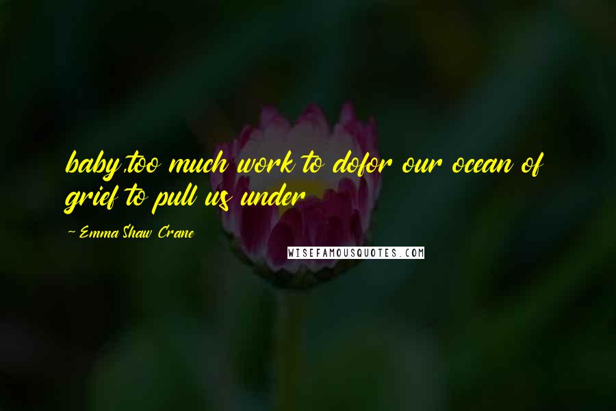 Emma Shaw Crane Quotes: baby,too much work to dofor our ocean of grief to pull us under