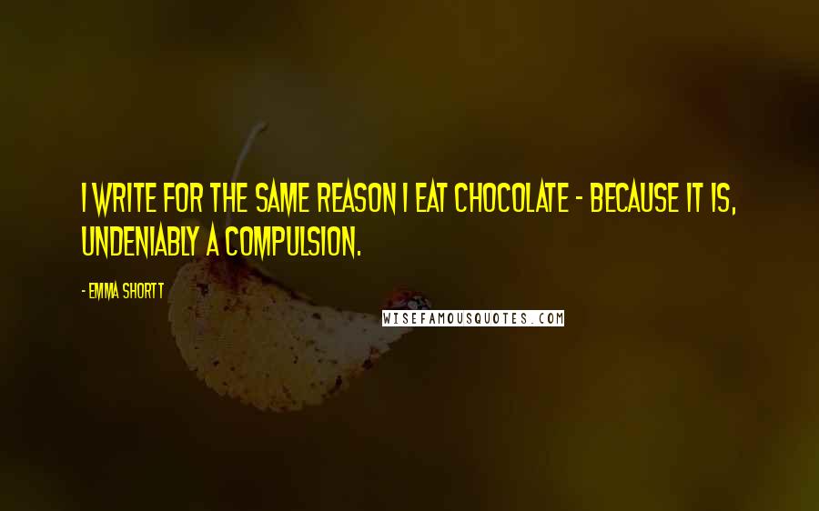 Emma Shortt Quotes: I write for the same reason I eat chocolate - because it is, undeniably a compulsion.