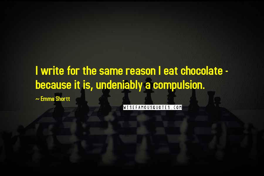 Emma Shortt Quotes: I write for the same reason I eat chocolate - because it is, undeniably a compulsion.