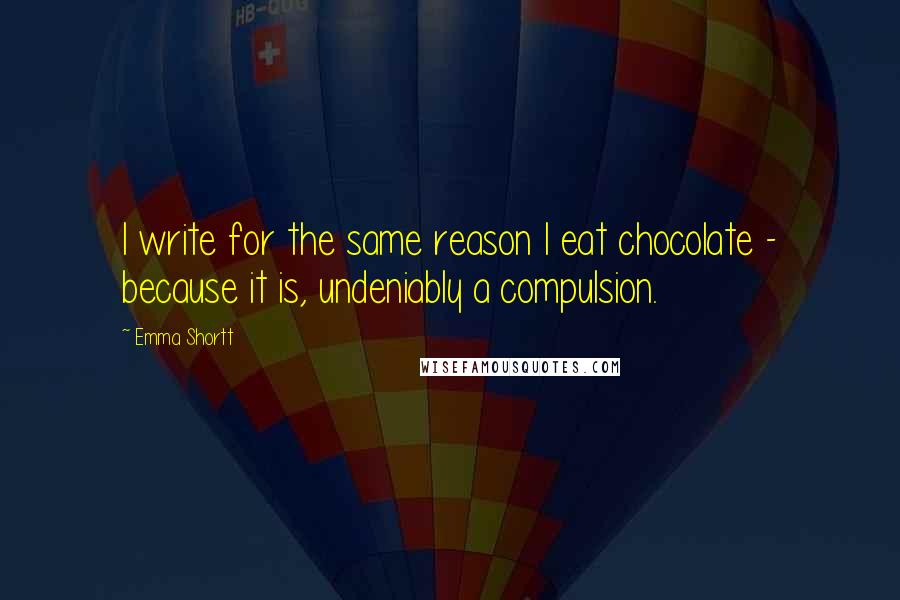 Emma Shortt Quotes: I write for the same reason I eat chocolate - because it is, undeniably a compulsion.