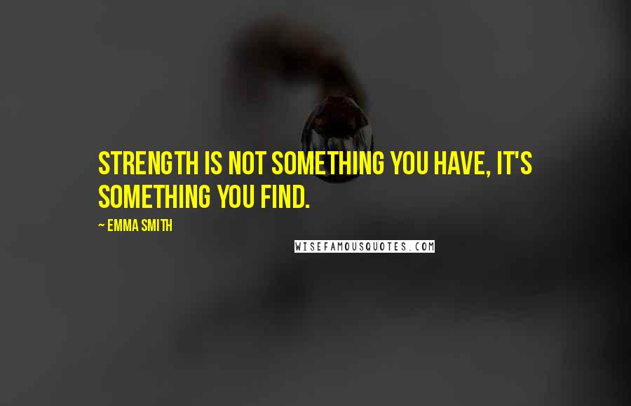Emma Smith Quotes: Strength is not something you have, it's something you find.