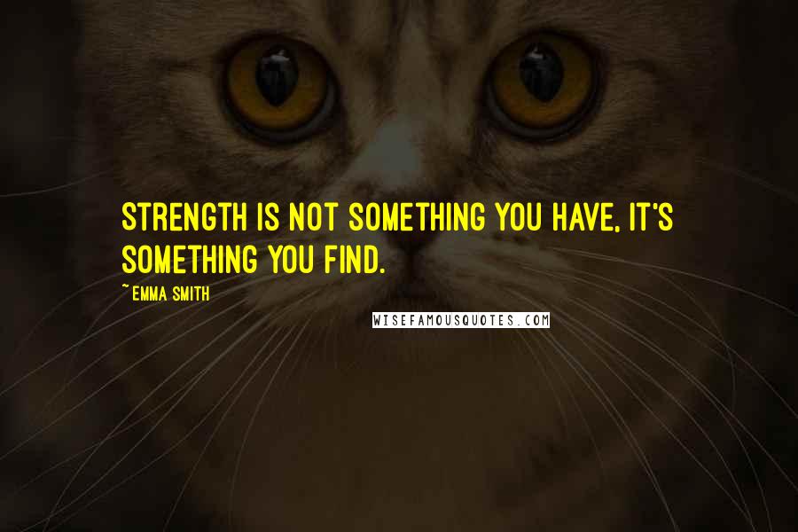 Emma Smith Quotes: Strength is not something you have, it's something you find.